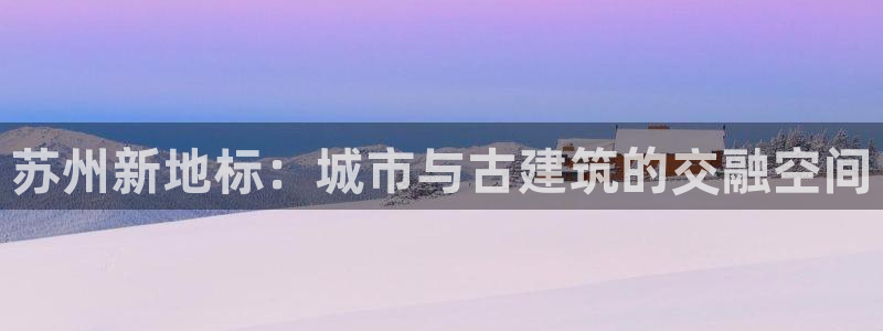新宝5下载官方：苏州新地标：城市与古建筑的交融空间