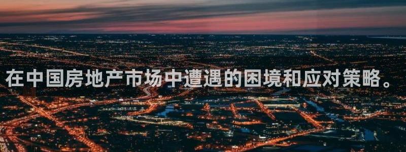 新宝5-：在中国房地产市场中遭遇的困境和应对策略。