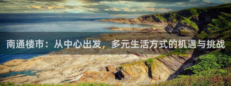 新宝5娱乐招商：南通楼市：从中心出发，多元生活方式的机遇与挑
