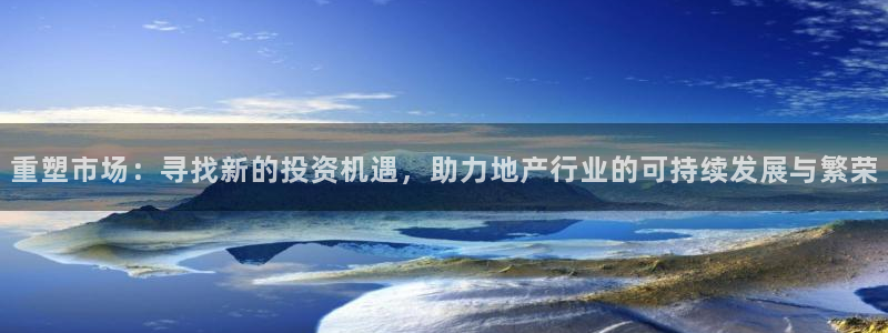 新宝5网：重塑市场：寻找新的投资机遇，助力地产行业的可持续发