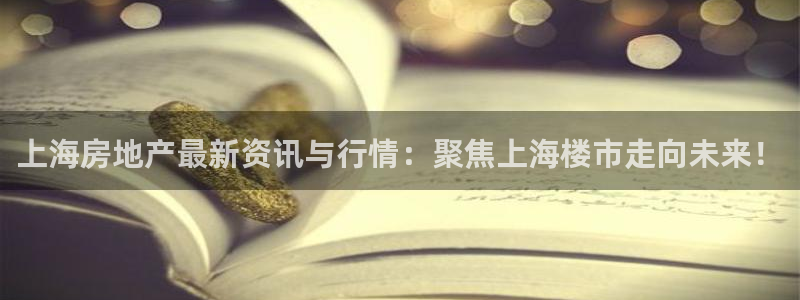 新宝5的网址：上海房地产最新资讯与行情：聚焦上海楼市走向未来