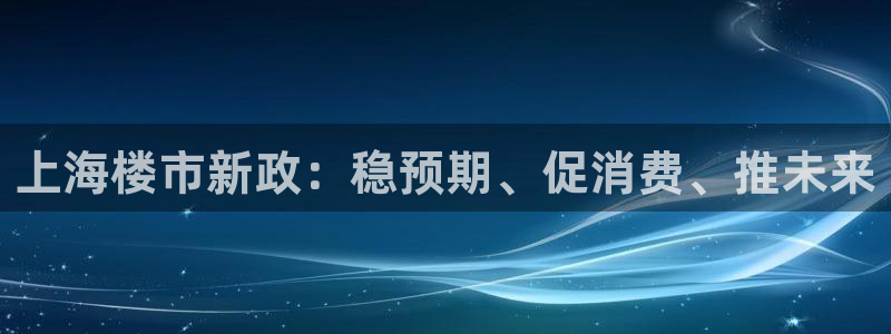 新宝5官网app：上海楼市新政：稳预期、促消费、推未来