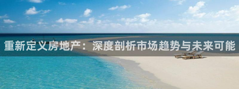 新宝5巅峰：重新定义房地产：深度剖析市场趋势与未来可能