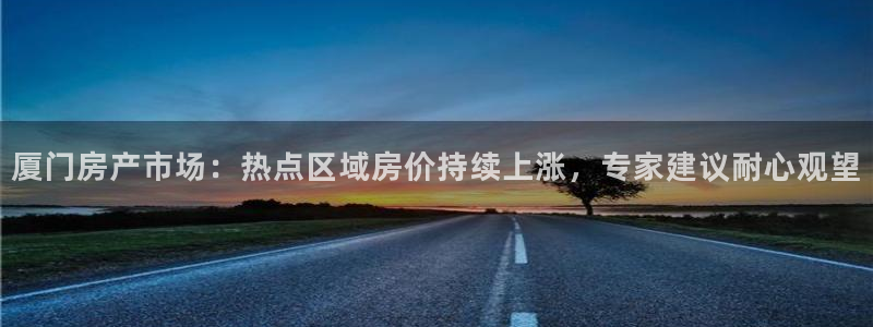 老新宝5授权登录：厦门房产市场：热点区域房价持续上涨，专家建