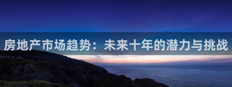 新宝5娱乐平台：房地产市场趋势：未来十年的潜力与挑战