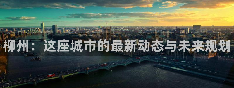 新宝5注册霸：柳州：这座城市的最新动态与未来规划