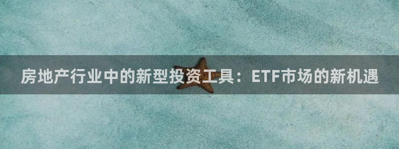 新宝5下载注册：房地产行业中的新型投资工具：ETF市场的新机