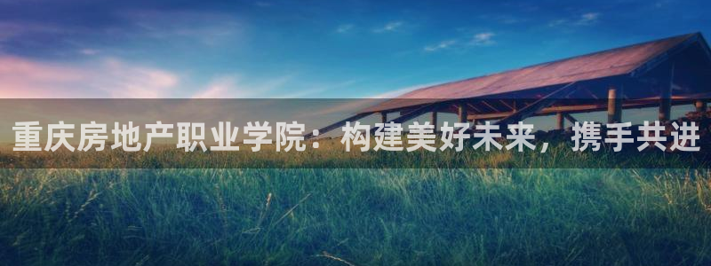 新宝5手机下载：重庆房地产职业学院：构建美好未来，携手共进