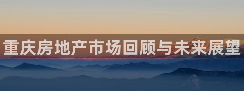 新宝5户端：重庆房地产市场回顾与未来展望