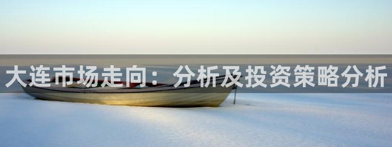 新宝5平台咋样：大连市场走向：分析及投资策略分析