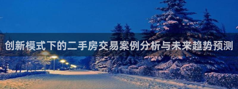 新宝5娱乐招商：创新模式下的二手房交易案例分析与未来趋势预测