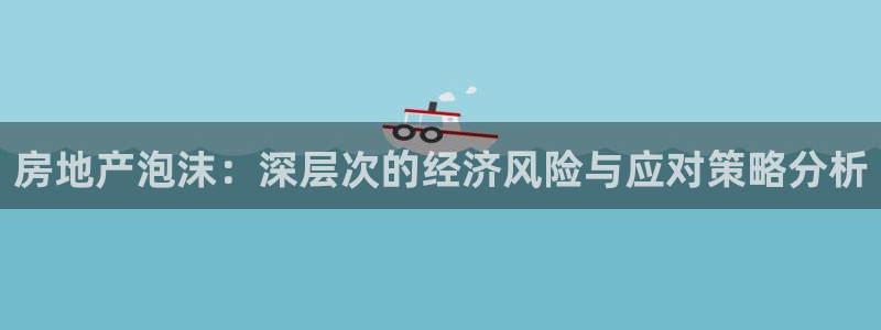 新宝5官网霸：房地产泡沫：深层次的经济风险与应对策略分析