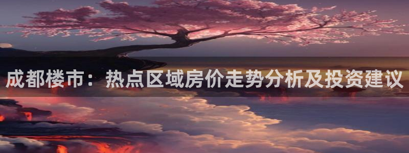 新宝5登录入口网址：成都楼市：热点区域房价走势分析及投资建议